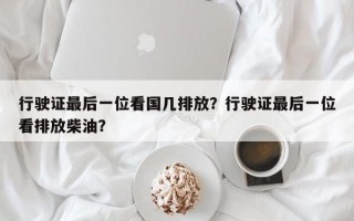 行驶证最后一位看国几排放？行驶证最后一位看排放柴油？