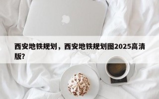 西安地铁规划，西安地铁规划图2025高清版？