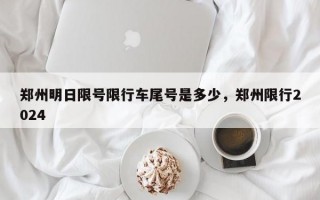 郑州明日限号限行车尾号是多少，郑州限行2024