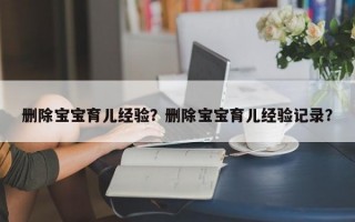 删除宝宝育儿经验？删除宝宝育儿经验记录？