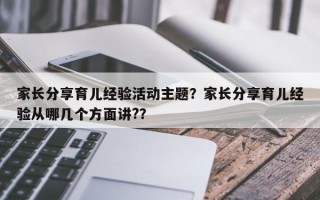 家长分享育儿经验活动主题？家长分享育儿经验从哪几个方面讲?？