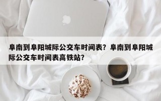 阜南到阜阳城际公交车时间表？阜南到阜阳城际公交车时间表高铁站？