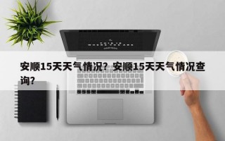 安顺15天天气情况？安顺15天天气情况查询？