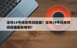 深圳14号线地铁线路图？深圳14号线地铁线路图最新规划？