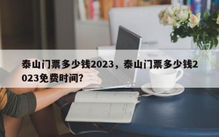 泰山门票多少钱2023，泰山门票多少钱2023免费时间？