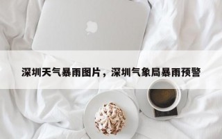 深圳天气暴雨图片，深圳气象局暴雨预警