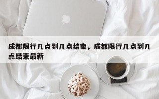 成都限行几点到几点结束，成都限行几点到几点结束最新