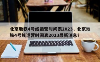 北京地铁4号线运营时间表2023，北京地铁4号线运营时间表2023最新消息？