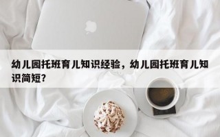 幼儿园托班育儿知识经验，幼儿园托班育儿知识简短？