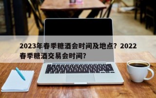 2023年春季糖酒会时间及地点？2022春季糖酒交易会时间？