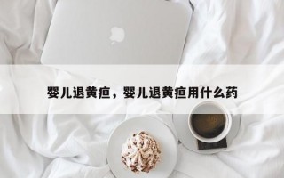 婴儿退黄疸，婴儿退黄疸用什么药