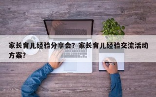 家长育儿经验分享会？家长育儿经验交流活动方案？