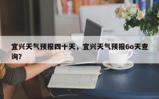 宜兴天气预报四十天，宜兴天气预报6o天查询？