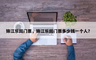 锦江乐园门票，锦江乐园门票多少钱一个人？