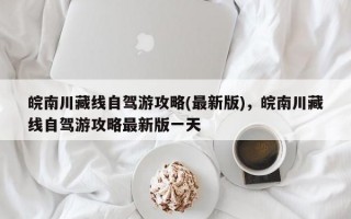 皖南川藏线自驾游攻略(最新版)，皖南川藏线自驾游攻略最新版一天