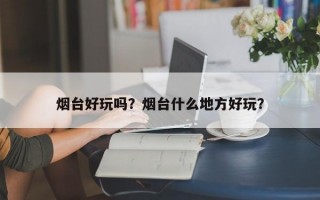 烟台好玩吗？烟台什么地方好玩？