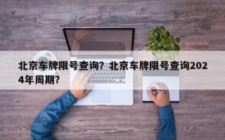 北京车牌限号查询？北京车牌限号查询2024年周期？