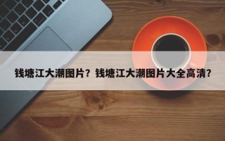 钱塘江大潮图片？钱塘江大潮图片大全高清？