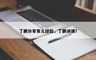 丁鹏分享育儿经验，丁鹏讲课？