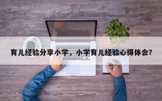 育儿经验分享小学，小学育儿经验心得体会？