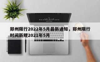 郑州限行2022年5月最新通知，郑州限行时间新规2021年5月