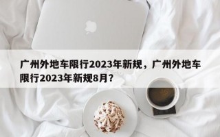 广州外地车限行2023年新规，广州外地车限行2023年新规8月？