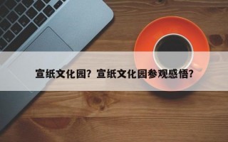 宣纸文化园？宣纸文化园参观感悟？