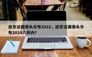 进京证摄像头分布2022，进京证摄像头分布2024六环内？