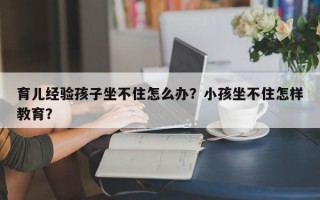 育儿经验孩子坐不住怎么办？小孩坐不住怎样教育？