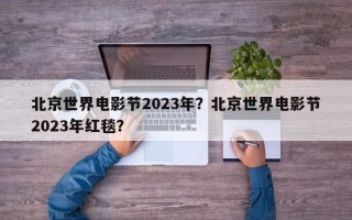 北京世界电影节2023年？北京世界电影节2023年红毯？