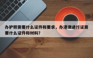 办护照需要什么证件和要求，办港澳通行证需要什么证件和材料？