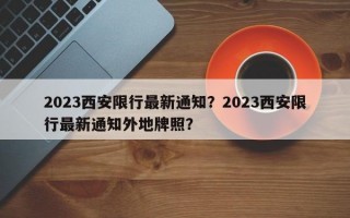 2023西安限行最新通知？2023西安限行最新通知外地牌照？