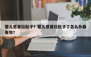 婴儿感冒拉肚子？婴儿感冒拉肚子了怎么办最有效？