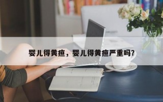 婴儿得黄疸，婴儿得黄疸严重吗？