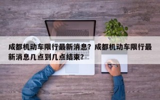 成都机动车限行最新消息？成都机动车限行最新消息几点到几点结束？