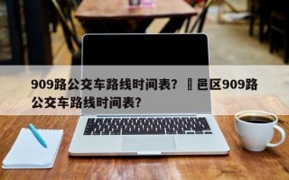 909路公交车路线时间表？鄠邑区909路公交车路线时间表？