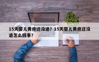 15天婴儿黄疸还没退？15天婴儿黄疸还没退怎么回事？