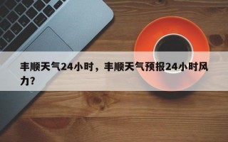 丰顺天气24小时，丰顺天气预报24小时风力？