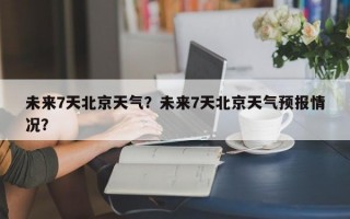 未来7天北京天气？未来7天北京天气预报情况？