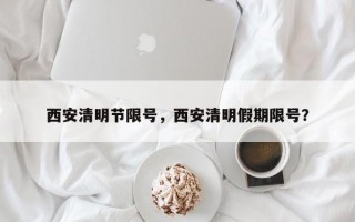 西安清明节限号，西安清明假期限号？