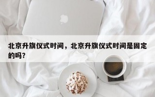 北京升旗仪式时间，北京升旗仪式时间是固定的吗？