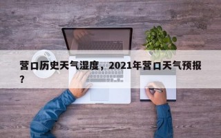 营口历史天气湿度，2021年营口天气预报？