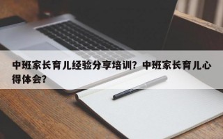 中班家长育儿经验分享培训？中班家长育儿心得体会？