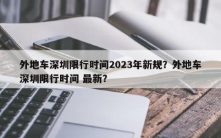 外地车深圳限行时间2023年新规？外地车深圳限行时间 最新？