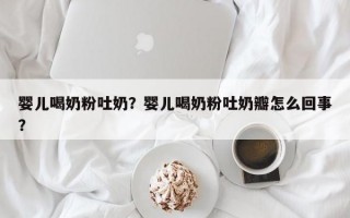 婴儿喝奶粉吐奶？婴儿喝奶粉吐奶瓣怎么回事？