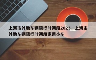 上海市外地车辆限行时间段2023，上海市外地车辆限行时间段家用小车