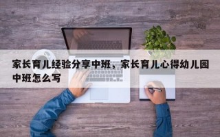 家长育儿经验分享中班，家长育儿心得幼儿园中班怎么写