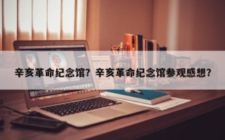 辛亥革命纪念馆？辛亥革命纪念馆参观感想？