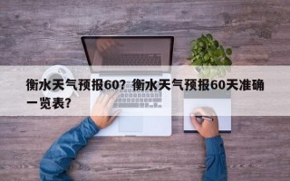 衡水天气预报60？衡水天气预报60天准确一览表？