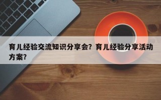 育儿经验交流知识分享会？育儿经验分享活动方案？